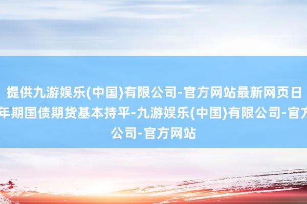 提供九游娱乐(中国)有限公司-官方网站最新网页日本10年期国债期货基本持平-九游娱乐(中国)有限公司-官方网站