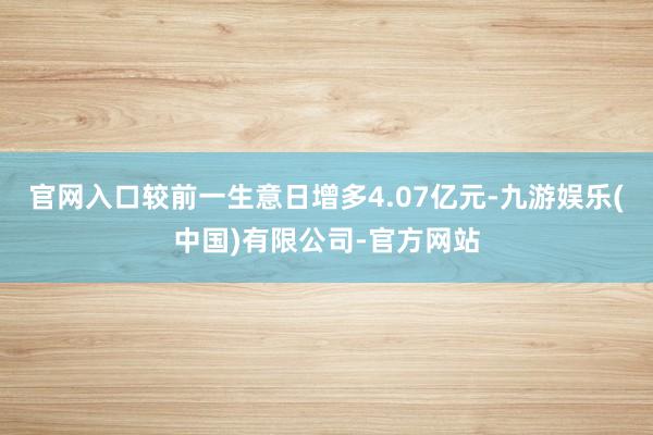 官网入口较前一生意日增多4.07亿元-九游娱乐(中国)有限公司-官方网站