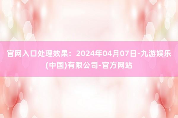 官网入口处理效果：2024年04月07日-九游娱乐(中国)有限公司-官方网站