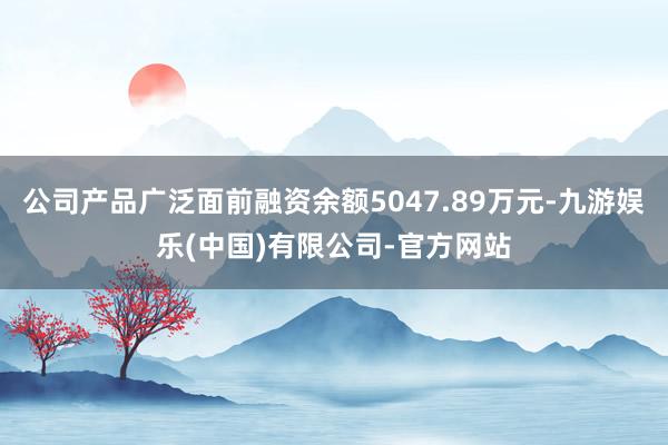 公司产品广泛面前融资余额5047.89万元-九游娱乐(中国)有限公司-官方网站