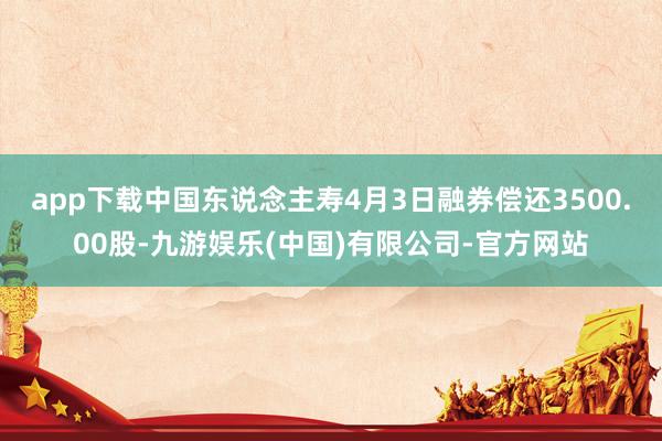 app下载中国东说念主寿4月3日融券偿还3500.00股-九游娱乐(中国)有限公司-官方网站