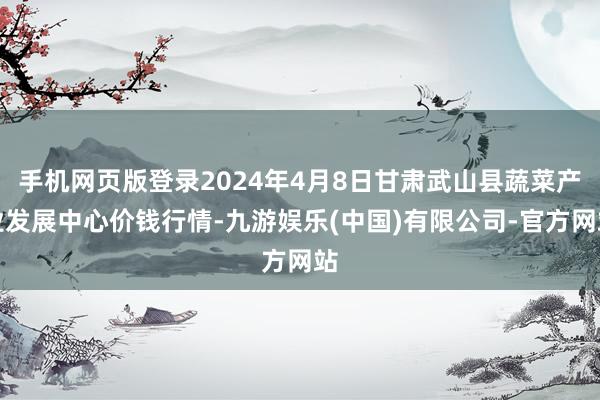 手机网页版登录2024年4月8日甘肃武山县蔬菜产业发展中心价钱行情-九游娱乐(中国)有限公司-官方网站