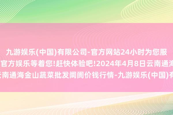 九游娱乐(中国)有限公司-官方网站24小时为您服务!更多精彩活动在正规官方娱乐等着您!赶快体验吧!2024年4月8日云南通海金山蔬菜批发阛阓价钱行情-九游娱乐(中国)有限公司-官方网站