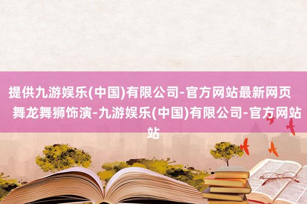 提供九游娱乐(中国)有限公司-官方网站最新网页    舞龙舞狮饰演-九游娱乐(中国)有限公司-官方网站