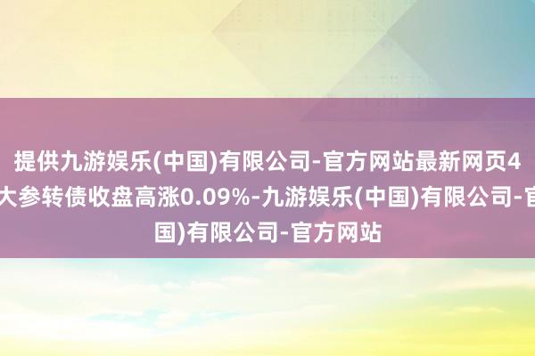 提供九游娱乐(中国)有限公司-官方网站最新网页4月17日大参转债收盘高涨0.09%-九游娱乐(中国)有限公司-官方网站