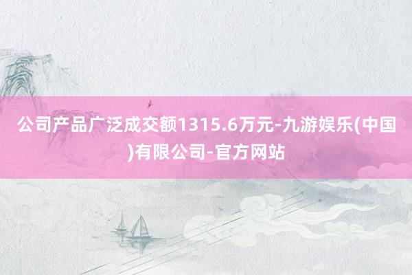 公司产品广泛成交额1315.6万元-九游娱乐(中国)有限公司-官方网站