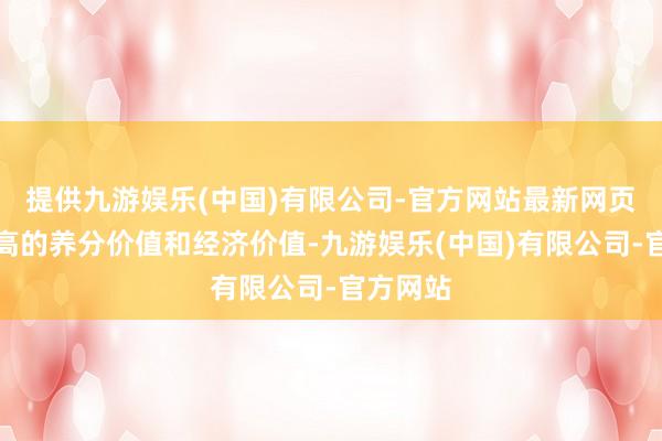 提供九游娱乐(中国)有限公司-官方网站最新网页具有较高的养分价值和经济价值-九游娱乐(中国)有限公司-官方网站