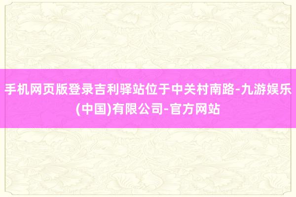 手机网页版登录吉利驿站位于中关村南路-九游娱乐(中国)有限公司-官方网站