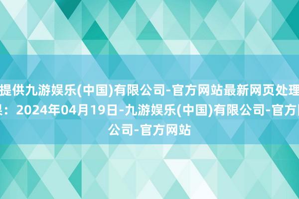 提供九游娱乐(中国)有限公司-官方网站最新网页处理效果：2024年04月19日-九游娱乐(中国)有限公司-官方网站