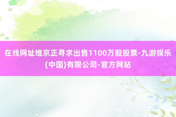 在线网址维京正寻求出售1100万股股票-九游娱乐(中国)有限公司-官方网站