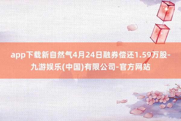 app下载新自然气4月24日融券偿还1.59万股-九游娱乐(中国)有限公司-官方网站