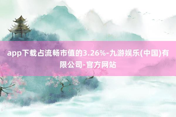 app下载占流畅市值的3.26%-九游娱乐(中国)有限公司-官方网站