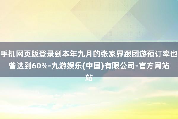 手机网页版登录到本年九月的张家界跟团游预订率也曾达到60%-九游娱乐(中国)有限公司-官方网站