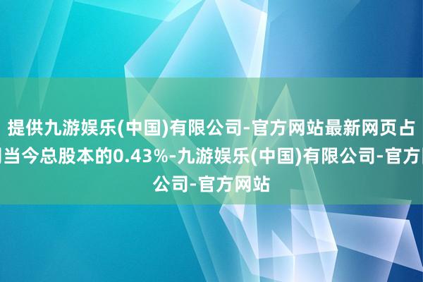 提供九游娱乐(中国)有限公司-官方网站最新网页占公司当今总股本的0.43%-九游娱乐(中国)有限公司-官方网站