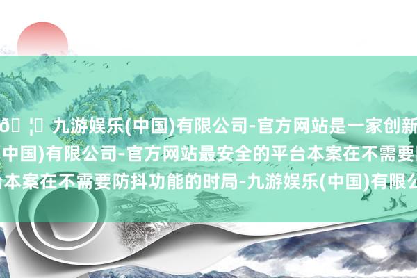 🦄九游娱乐(中国)有限公司-官方网站是一家创新的科技公司，九游娱乐(中国)有限公司-官方网站最安全的平台本案在不需要防抖功能的时局-九游娱乐(中国)有限公司-官方网站