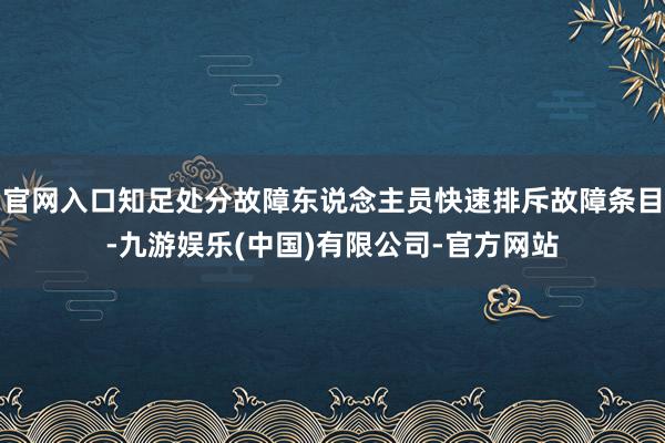 官网入口知足处分故障东说念主员快速排斥故障条目-九游娱乐(中国)有限公司-官方网站