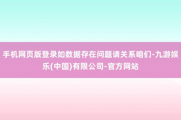 手机网页版登录如数据存在问题请关系咱们-九游娱乐(中国)有限公司-官方网站