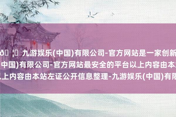 🦄九游娱乐(中国)有限公司-官方网站是一家创新的科技公司，九游娱乐(中国)有限公司-官方网站最安全的平台以上内容由本站左证公开信息整理-九游娱乐(中国)有限公司-官方网站