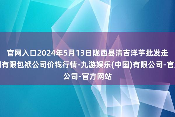 官网入口2024年5月13日陇西县清吉洋芋批发走动阛阓有限包袱公司价钱行情-九游娱乐(中国)有限公司-官方网站