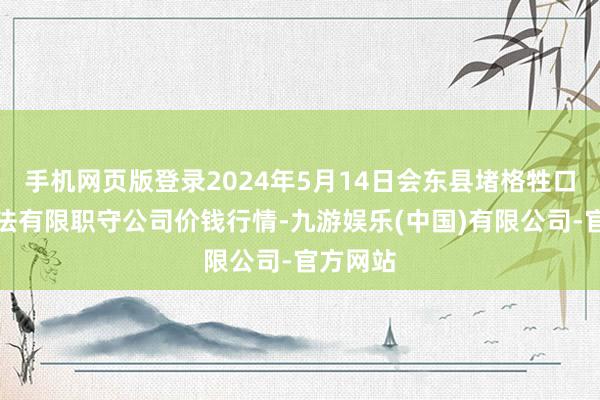 手机网页版登录2024年5月14日会东县堵格牲口商场想法有限职守公司价钱行情-九游娱乐(中国)有限公司-官方网站