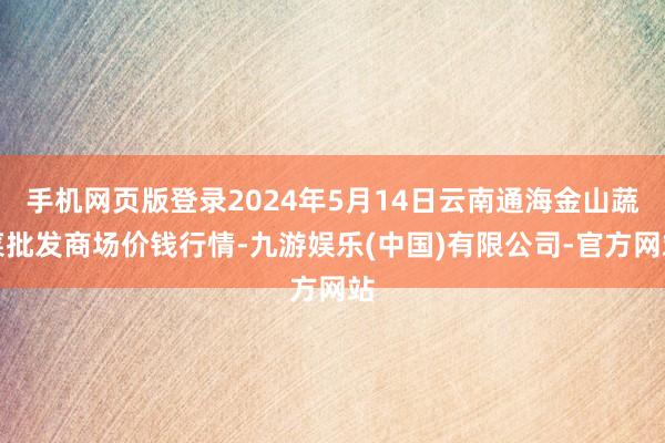 手机网页版登录2024年5月14日云南通海金山蔬菜批发商场价钱行情-九游娱乐(中国)有限公司-官方网站