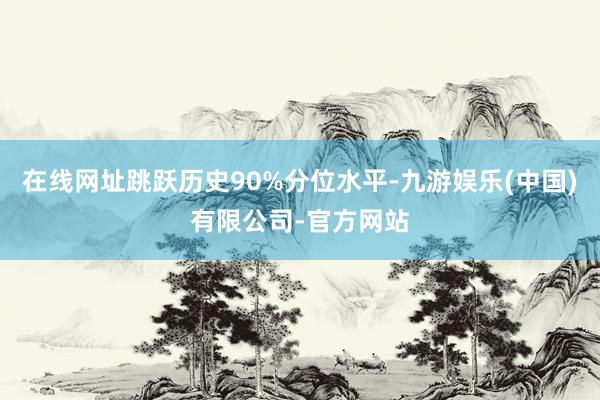 在线网址跳跃历史90%分位水平-九游娱乐(中国)有限公司-官方网站