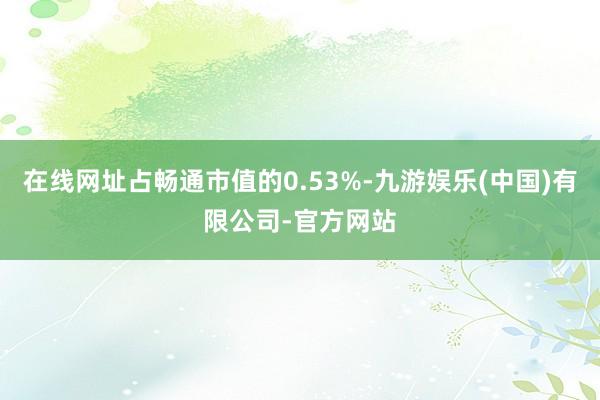 在线网址占畅通市值的0.53%-九游娱乐(中国)有限公司-官方网站