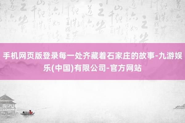 手机网页版登录每一处齐藏着石家庄的故事-九游娱乐(中国)有限公司-官方网站