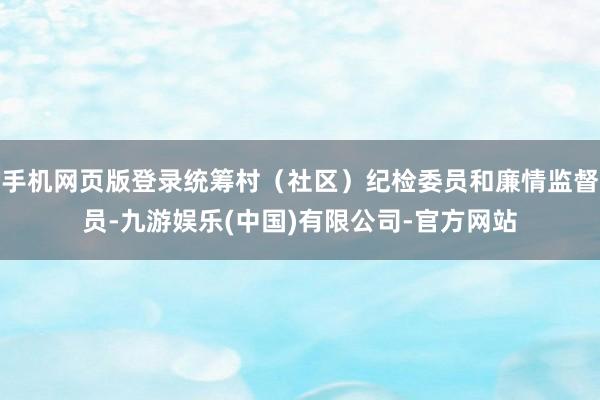 手机网页版登录统筹村（社区）纪检委员和廉情监督员-九游娱乐(中国)有限公司-官方网站