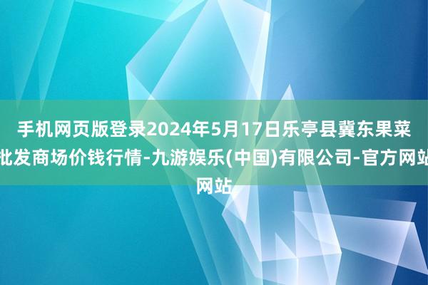 手机网页版登录2024年5月17日乐亭县冀东果菜批发商场价钱行情-九游娱乐(中国)有限公司-官方网站