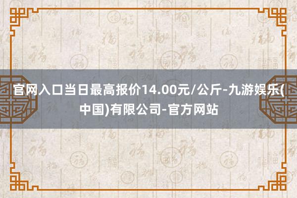 官网入口当日最高报价14.00元/公斤-九游娱乐(中国)有限公司-官方网站