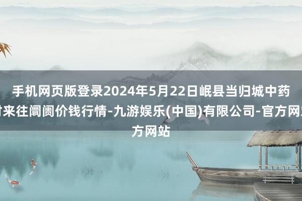 手机网页版登录2024年5月22日岷县当归城中药材来往阛阓价钱行情-九游娱乐(中国)有限公司-官方网站