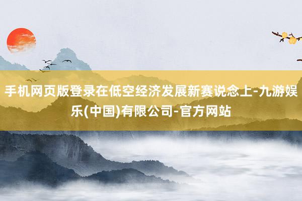 手机网页版登录在低空经济发展新赛说念上-九游娱乐(中国)有限公司-官方网站