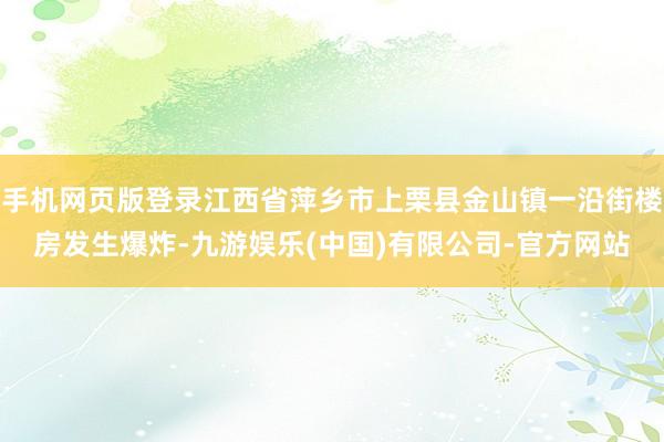 手机网页版登录江西省萍乡市上栗县金山镇一沿街楼房发生爆炸-九游娱乐(中国)有限公司-官方网站