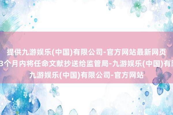 提供九游娱乐(中国)有限公司-官方网站最新网页应在批准之日起3个月内将任命文献抄送给监管局-九游娱乐(中国)有限公司-官方网站