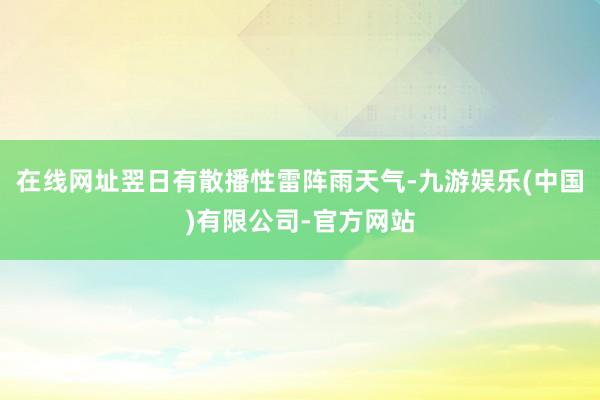 在线网址翌日有散播性雷阵雨天气-九游娱乐(中国)有限公司-官方网站