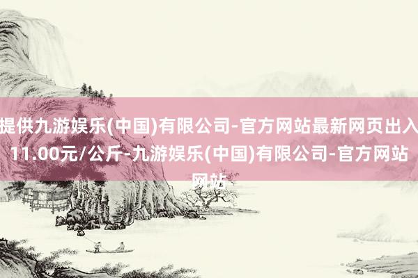 提供九游娱乐(中国)有限公司-官方网站最新网页出入11.00元/公斤-九游娱乐(中国)有限公司-官方网站