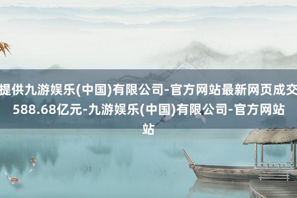 提供九游娱乐(中国)有限公司-官方网站最新网页成交588.68亿元-九游娱乐(中国)有限公司-官方网站