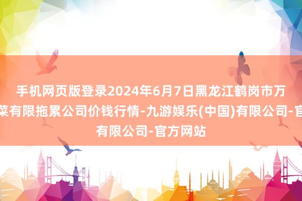 手机网页版登录2024年6月7日黑龙江鹤岗市万圃源蔬菜有限拖累公司价钱行情-九游娱乐(中国)有限公司-官方网站