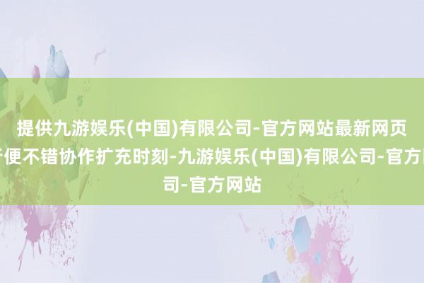 提供九游娱乐(中国)有限公司-官方网站最新网页银行便不错协作扩充时刻-九游娱乐(中国)有限公司-官方网站