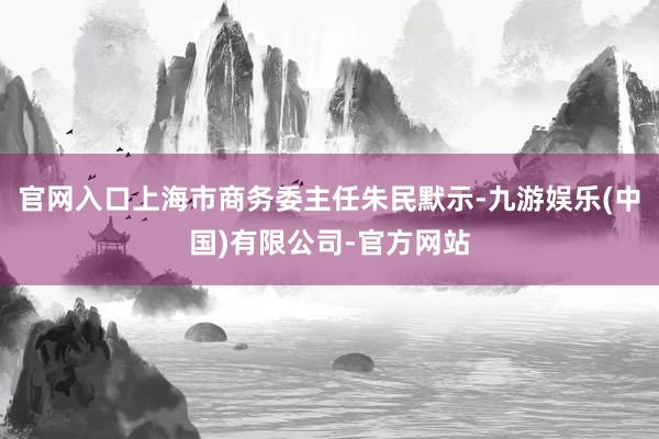 官网入口上海市商务委主任朱民默示-九游娱乐(中国)有限公司-官方网站