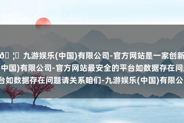 🦄九游娱乐(中国)有限公司-官方网站是一家创新的科技公司，九游娱乐(中国)有限公司-官方网站最安全的平台如数据存在问题请关系咱们-九游娱乐(中国)有限公司-官方网站