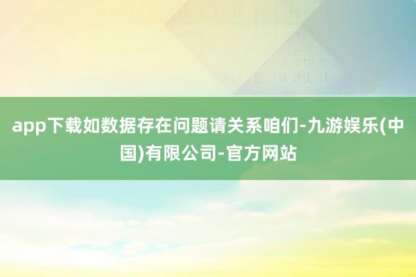 app下载如数据存在问题请关系咱们-九游娱乐(中国)有限公司-官方网站