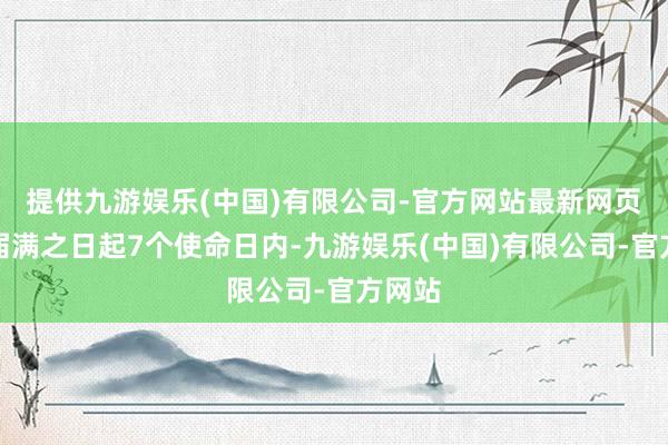 提供九游娱乐(中国)有限公司-官方网站最新网页期限届满之日起7个使命日内-九游娱乐(中国)有限公司-官方网站