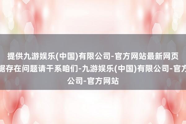 提供九游娱乐(中国)有限公司-官方网站最新网页如数据存在问题请干系咱们-九游娱乐(中国)有限公司-官方网站