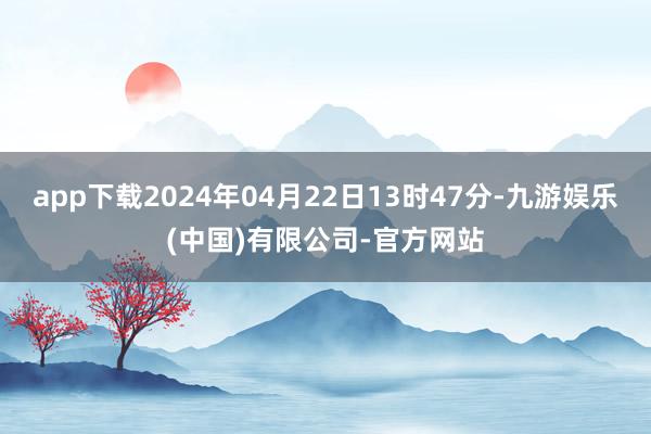 app下载2024年04月22日13时47分-九游娱乐(中国)有限公司-官方网站