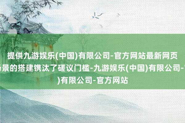 提供九游娱乐(中国)有限公司-官方网站最新网页泛货架场景的搭建镌汰了磋议门槛-九游娱乐(中国)有限公司-官方网站