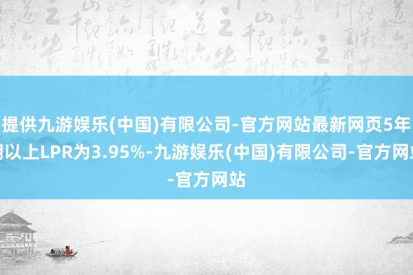 提供九游娱乐(中国)有限公司-官方网站最新网页5年期以上LPR为3.95%-九游娱乐(中国)有限公司-官方网站