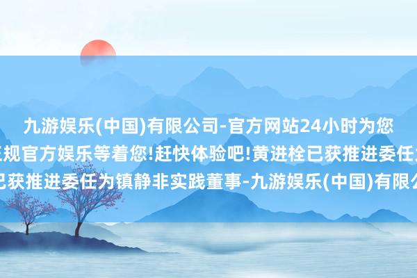 九游娱乐(中国)有限公司-官方网站24小时为您服务!更多精彩活动在正规官方娱乐等着您!赶快体验吧!黄进栓已获推进委任为镇静非实践董事-九游娱乐(中国)有限公司-官方网站