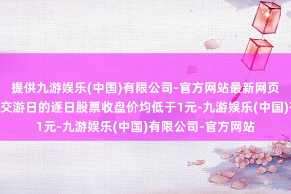 提供九游娱乐(中国)有限公司-官方网站最新网页公司股票邻接20个交游日的逐日股票收盘价均低于1元-九游娱乐(中国)有限公司-官方网站